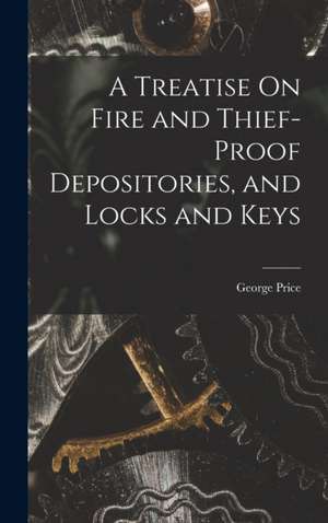 A Treatise On Fire and Thief-Proof Depositories, and Locks and Keys de George Price