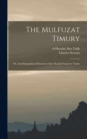 Mulfuzat Timury; or, Autobiographical Memoirs of the Moghul Emperor Timur de Al-Husaini Abu Talib