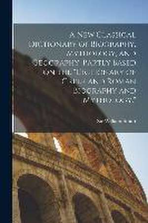 A new Classical Dictionary of Biography, Mythology, and Geography, Partly Based on the "Dictionary of Greek and Roman Biography and Mythology." de William Smith