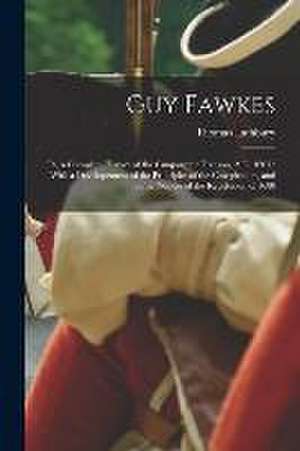 Guy Fawkes: Or, a Complete History of the Gunpowder Treason, A.D. 1605: With a Developement of the Principles of the Conspirators, de Thomas Lathbury