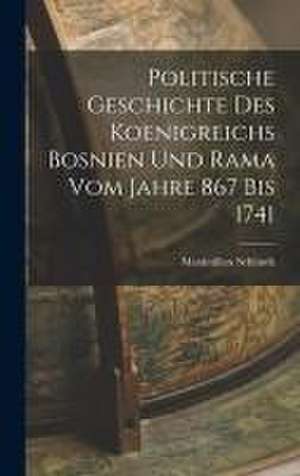 Politische Geschichte Des Koenigreichs Bosnien Und Rama Vom Jahre 867 Bis 1741 de Maximilian Schimek