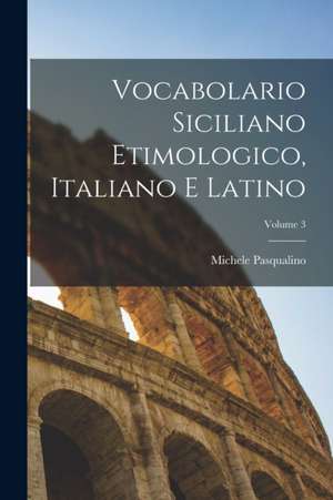 Vocabolario Siciliano Etimologico, Italiano E Latino; Volume 3 de Michele Pasqualino