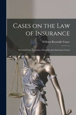 Cases on the Law of Insurance: Selected From Decisions of English and American Courts de William Reynolds Vance