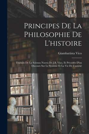 Principes De La Philosophie De L'histoire: Traduits De La Scienza Nuova De J.B. Vico, Et Précédés D'un Discours Sur Le Système Et La Vie De L'auteur de Giambattista Vico