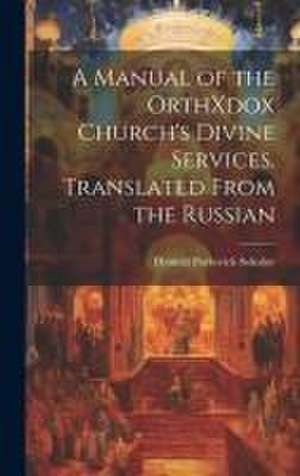 A Manual of the OrthXdox Church's Divine Services. Translated From the Russian de Dimitrii Pavlovich Sokolov