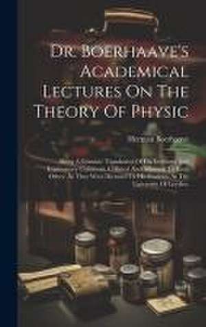 Dr. Boerhaave's Academical Lectures On The Theory Of Physic: Being A Genuine Translation Of His Institutes And Explanatory Comment, Collated And Adjus de Herman Boerhaave