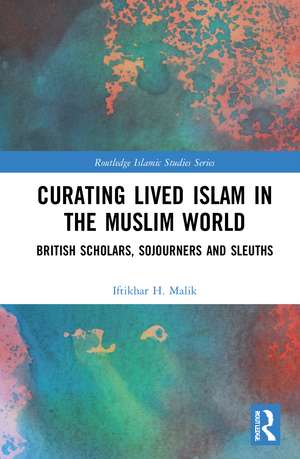 Curating Lived Islam in the Muslim World: British Scholars, Sojourners and Sleuths de Iftikhar H. Malik