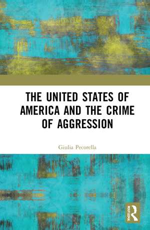 The United States of America and the Crime of Aggression de Giulia Pecorella