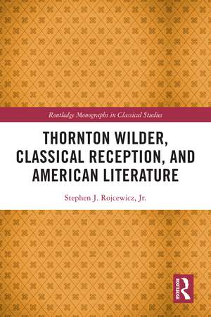 Thornton Wilder, Classical Reception, and American Literature de Stephen J. Rojcewicz, Jr.