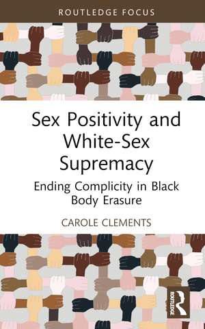 Sex Positivity and White-Sex Supremacy: Ending Complicity in Black Body Erasure de Carole Clements