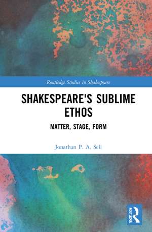 Shakespeare's Sublime Ethos: Matter, Stage, Form de Jonathan P. A. Sell