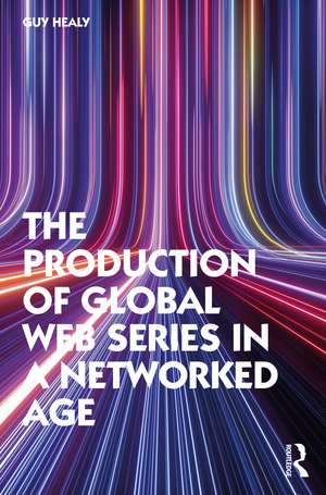 The Production of Global Web Series in a Networked Age de Guy Healy