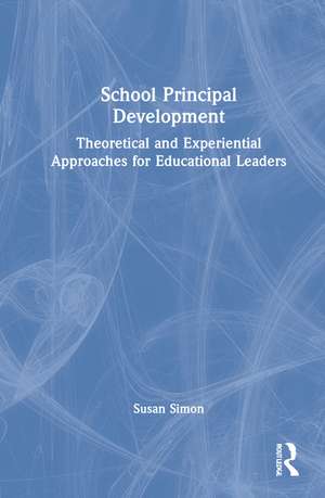 School Principal Development: Theoretical and Experiential Approaches for Educational Leaders de Susan Simon