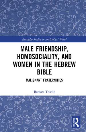 Male Friendship, Homosociality, and Women in the Hebrew Bible: Malignant Fraternities de Barbara Thiede