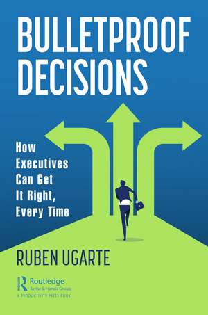 Bulletproof Decisions: How Executives Can Get It Right, Every Time de Ruben Ugarte