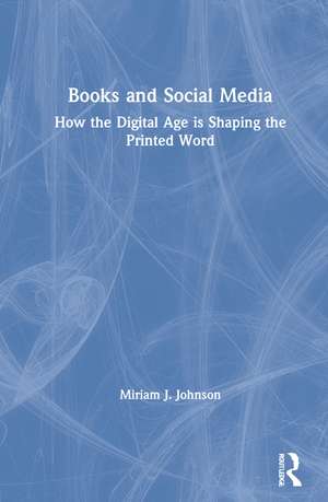 Books and Social Media: How the Digital Age is Shaping the Printed Word de Miriam J. Johnson