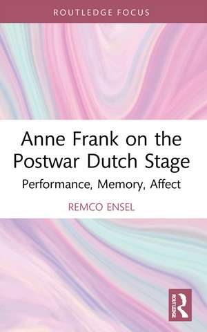 Anne Frank on the Postwar Dutch Stage: Performance, Memory, Affect de Remco Ensel