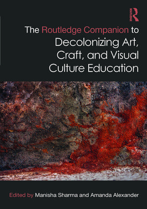 The Routledge Companion to Decolonizing Art, Craft, and Visual Culture Education de Manisha Sharma