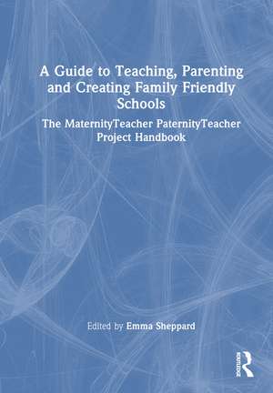 A Guide to Teaching, Parenting and Creating Family Friendly Schools: The MaternityTeacher PaternityTeacher Project Handbook de Emma Sheppard