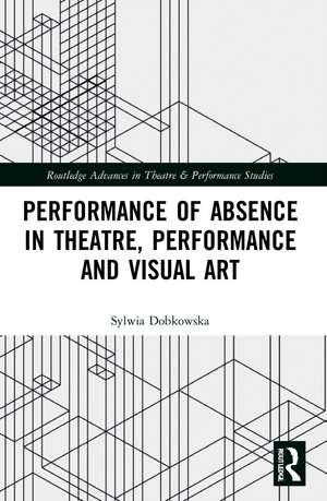 Performance of Absence in Theatre, Performance and Visual Art de Sylwia Dobkowska