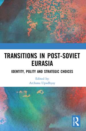 Transitions in Post-Soviet Eurasia: Identity, Polity and Strategic Choices de Archana Upadhyay