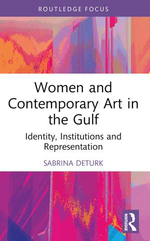 Women and Contemporary Art in the Gulf: Identity, Institutions and Representation de Sabrina DeTurk