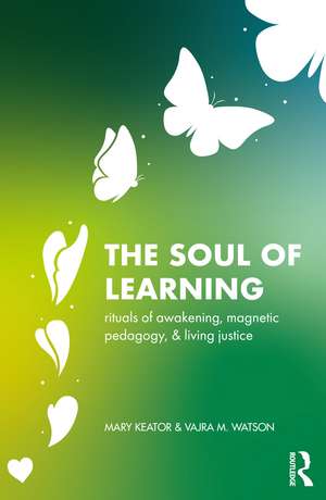 The Soul of Learning: rituals of awakening, magnetic pedagogy, and living justice de Mary Keator