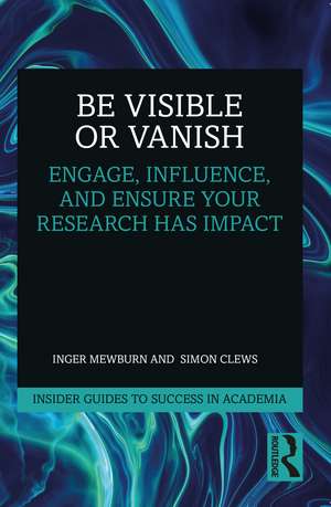 Be Visible Or Vanish: Engage, Influence and Ensure Your Research Has Impact de Inger Mewburn