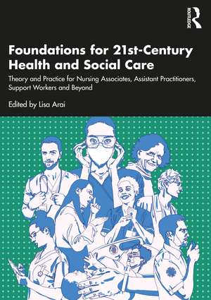 Foundations for 21st-Century Health and Social Care: Theory and Practice for Nursing Associates, Assistant Practitioners, Support Workers and Beyond de Lisa Arai