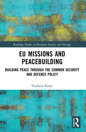 EU Missions and Peacebuilding: Building Peace through the Common Security and Defence Policy de Vladimir Kmec