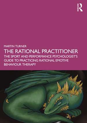 The Rational Practitioner: The Sport and Performance Psychologist’s Guide To Practicing Rational Emotive Behaviour Therapy de Martin Turner