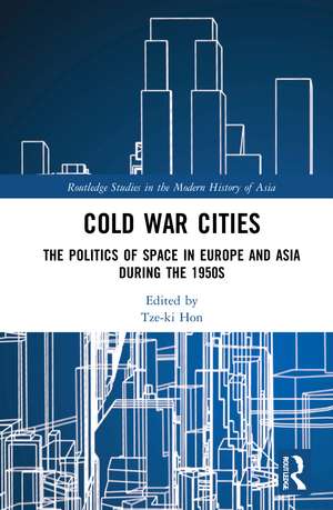 Cold War Cities: The Politics of Space in Europe and Asia during the 1950s de Tze-ki Hon