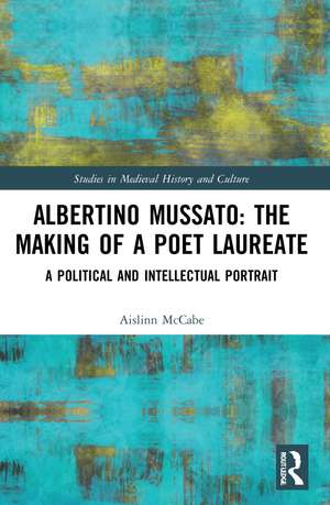 Albertino Mussato: The Making of a Poet Laureate: A Political and Intellectual Portrait de Aislinn McCabe