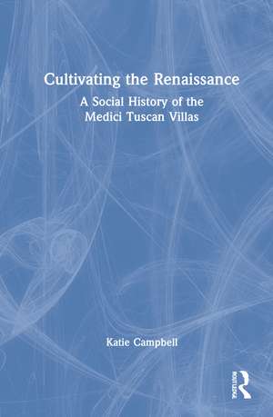 Cultivating the Renaissance: A Social History of the Medici Tuscan Villas de Katie Campbell