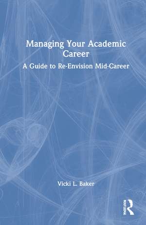 Managing Your Academic Career: A Guide to Re-Envision Mid-Career de Vicki L. Baker