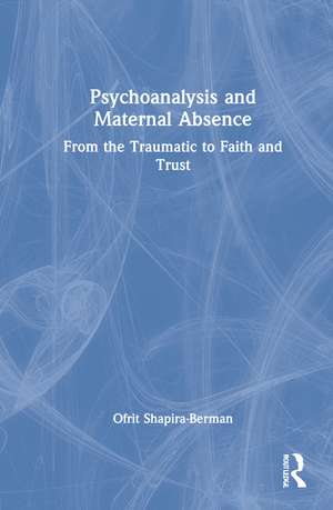 Psychoanalysis and Maternal Absence: From the Traumatic to Faith and Trust de Ofrit Shapira-Berman