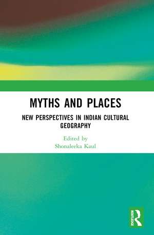 Myths and Places: New Perspectives in Indian Cultural Geography de Shonaleeka Kaul