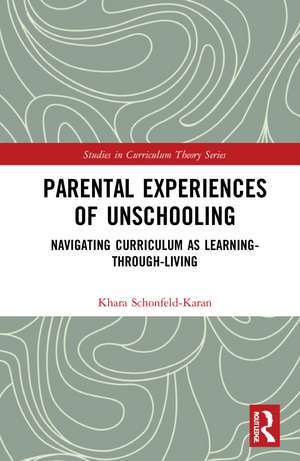 Parental Experiences of Unschooling: Navigating Curriculum as Learning-through-Living de Khara Schonfeld-Karan