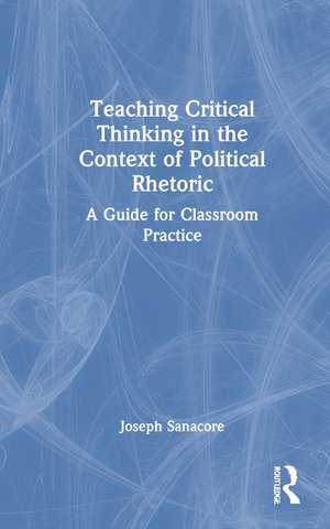 Teaching Critical Thinking in the Context of Political Rhetoric: A Guide for Classroom Practice de Joseph Sanacore