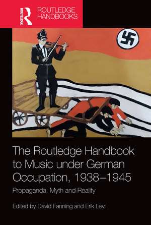 The Routledge Handbook to Music under German Occupation, 1938-1945: Propaganda, Myth and Reality de David Fanning