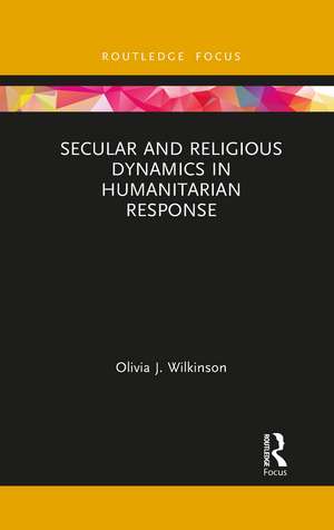 Secular and Religious Dynamics in Humanitarian Response de Olivia J. Wilkinson