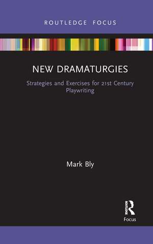 New Dramaturgies: Strategies and Exercises for 21st Century Playwriting de Mark Bly