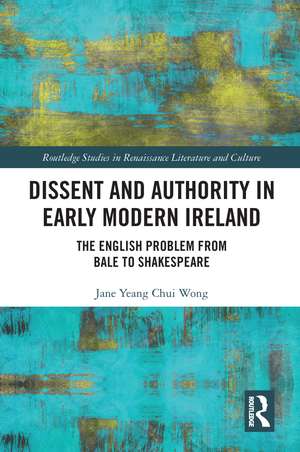 Dissent and Authority in Early Modern Ireland: The English Problem from Bale to Shakespeare de Jane Wong