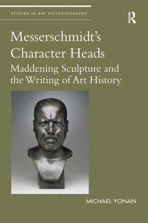 Messerschmidt's Character Heads: Maddening Sculpture and the Writing of Art History de Michael Yonan