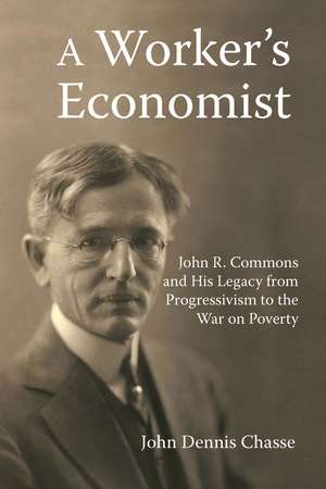 A Worker's Economist: John R. Commons and His Legacy from Progressivism to the War on Poverty de John Dennis Chasse