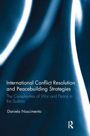 International Conflict Resolution and Peacebuilding Strategies: The Complexities of War and Peace in the Sudans de Daniela Nascimento