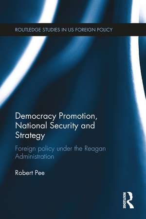 Democracy Promotion, National Security and Strategy: Foreign Policy under the Reagan Administration de Robert Pee