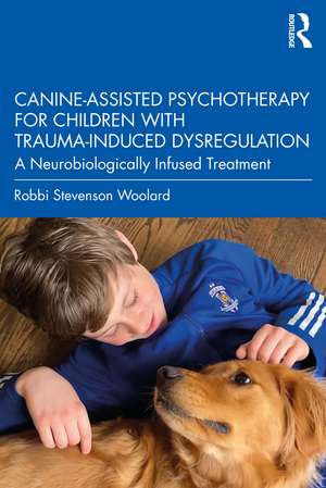 Canine-Assisted Psychotherapy for Children with Trauma-Induced Dysregulation: A Neurobiologically Infused Treatment de Robbi Stevenson Woolard