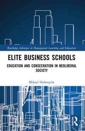 Elite Business Schools: Education and Consecration in Neoliberal Society de Mikael Holmqvist