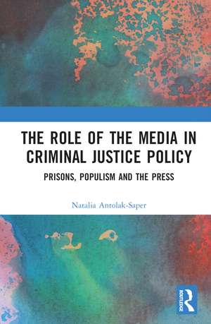 The Role of the Media in Criminal Justice Policy: Prisons, Populism and the Press de Natalia Antolak-Saper